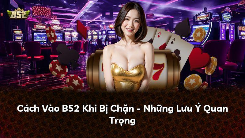 Cách Vào B52 Khi Bị Chặn - Những Lưu Ý Quan Trọng